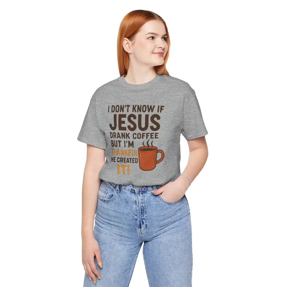 I Don’t Know If Jesus Drank Coffee But I’m Thankful He Created It! Unisex Jersey Short Sleeve Tee - T-Shirt