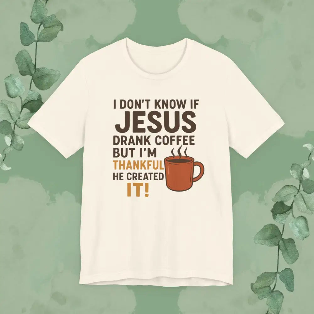 I Don’t Know If Jesus Drank Coffee But I’m Thankful He Created It! Unisex Jersey Short Sleeve Tee - T-Shirt