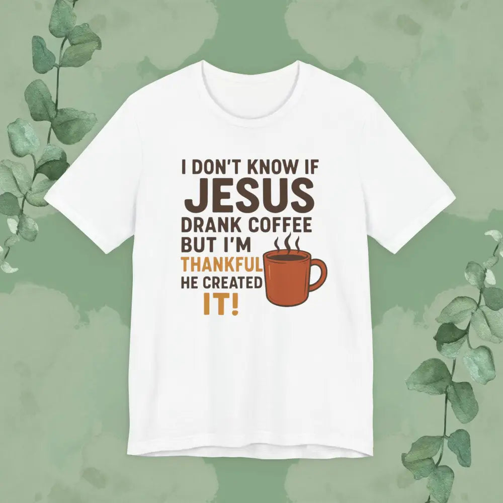 I Don’t Know If Jesus Drank Coffee But I’m Thankful He Created It! Unisex Jersey Short Sleeve Tee - White / S - T-Shirt