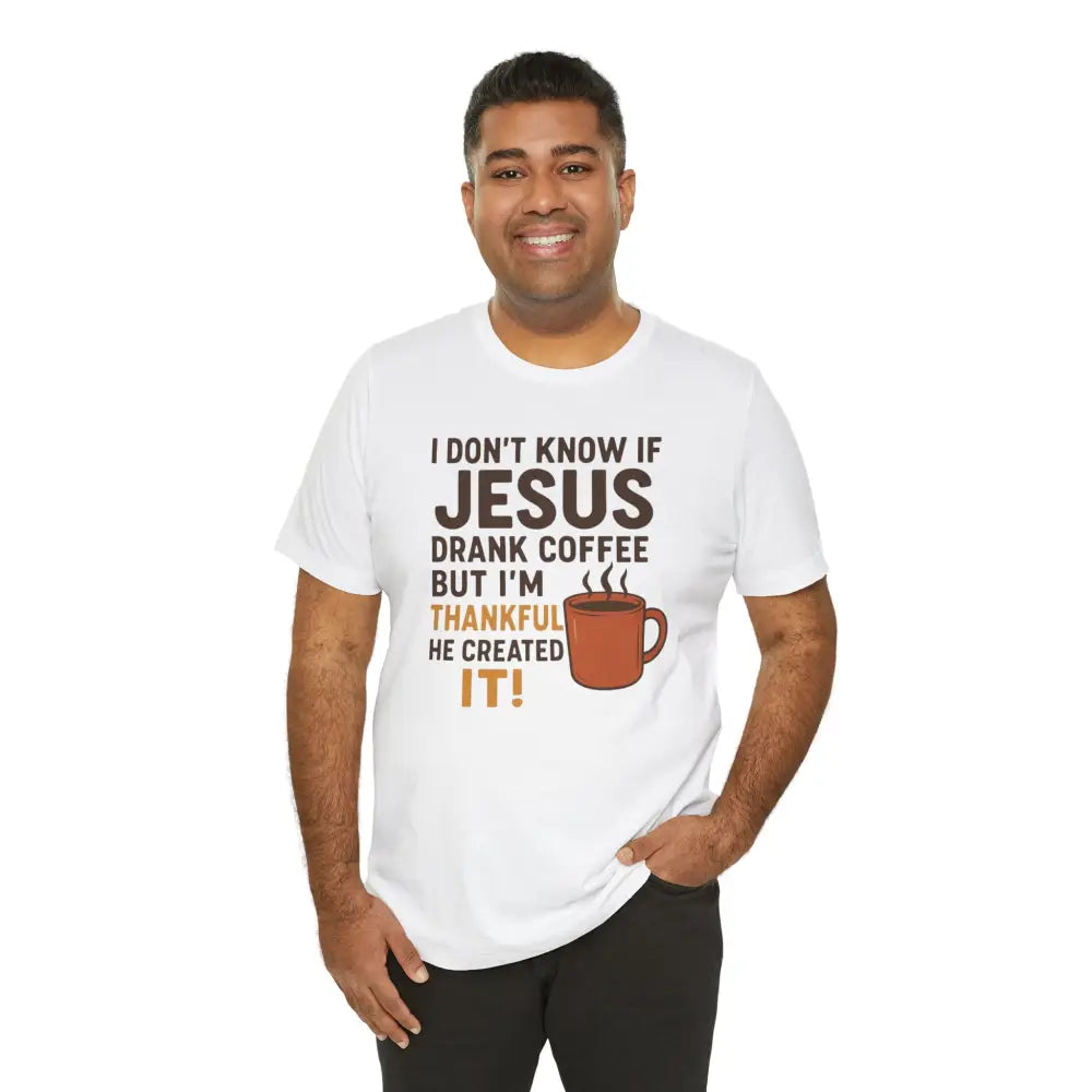I Don’t Know If Jesus Drank Coffee But I’m Thankful He Created It! Unisex Jersey Short Sleeve Tee - T-Shirt