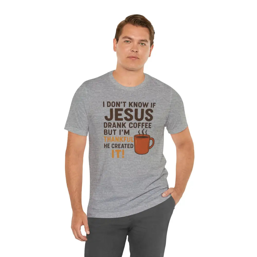 I Don’t Know If Jesus Drank Coffee But I’m Thankful He Created It! Unisex Jersey Short Sleeve Tee - T-Shirt