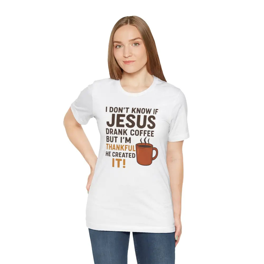 I Don’t Know If Jesus Drank Coffee But I’m Thankful He Created It! Unisex Jersey Short Sleeve Tee - T-Shirt