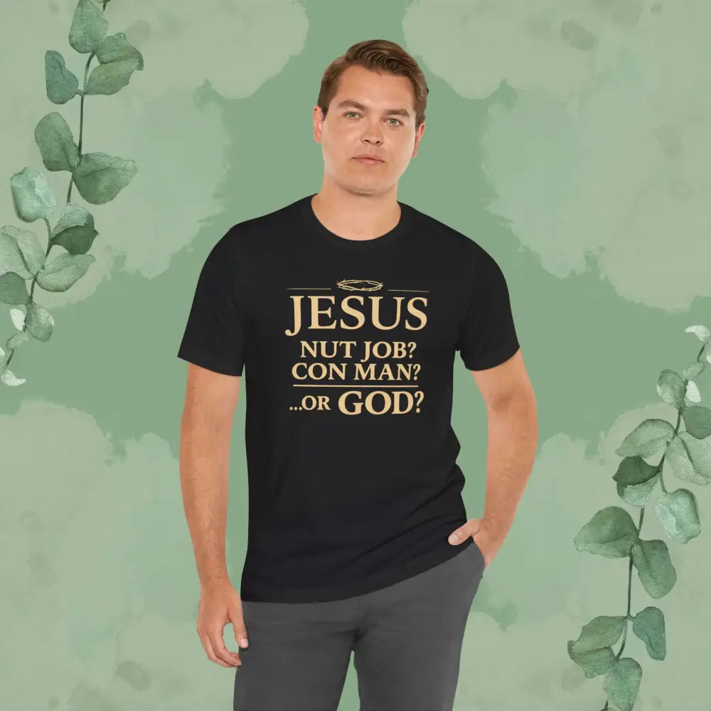 JESUS – Nut Job? Con Man?...Or GOD? Christian T Shirt T Shirt