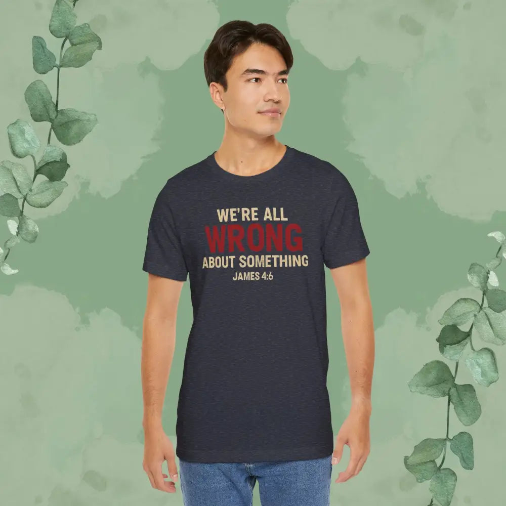 We’re All Wrong About Something – James 4:6 Christian T-Shirt | Humility Bible Verse Tee | True Vine Design - T-Shirt
