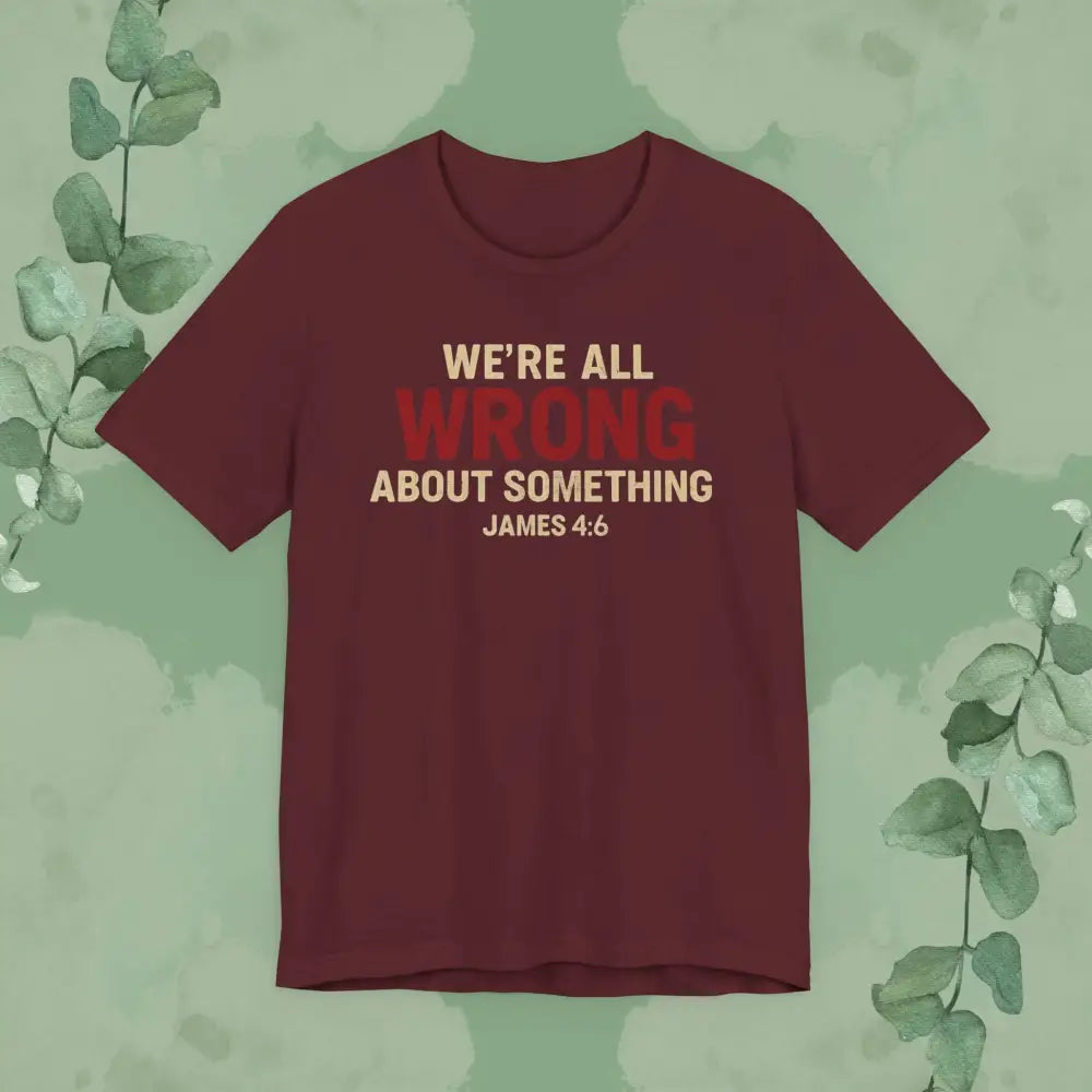 We’re All Wrong About Something – James 4:6 Christian T-Shirt | Humility Bible Verse Tee | True Vine Design - Maroon