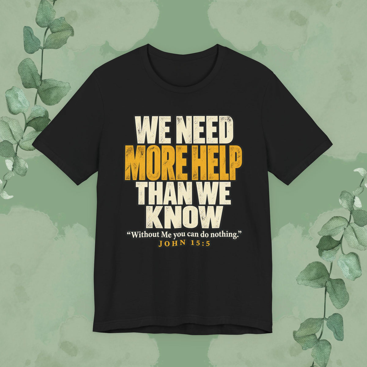 Black Christian T-shirt with distressed cream and gold text reading “We Need More Help Than We Know,” with John 15:5, “Without Me you can do nothing.”
