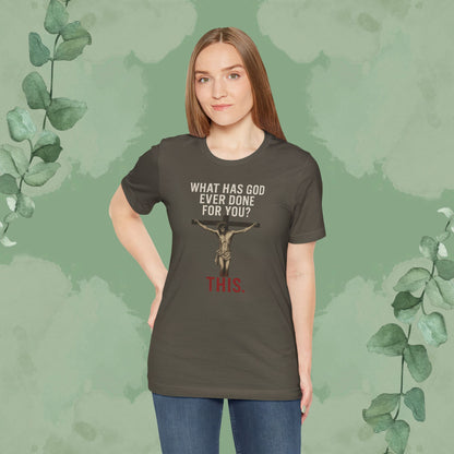 "What Has God Ever Done for You? THIS." T-Shirt
