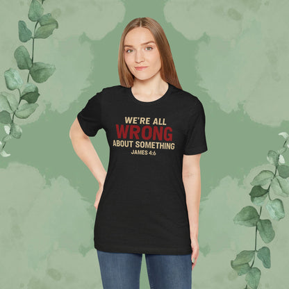 We’re All Wrong About Something – James 4:6 Christian T-Shirt | Humility Bible Verse Tee | True Vine Design