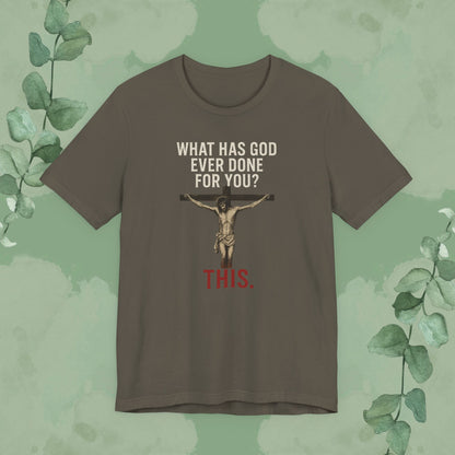 "What Has God Ever Done for You? THIS." T-Shirt