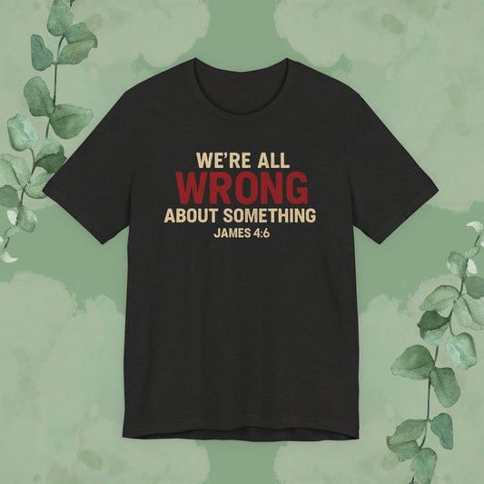 Black Christian T-shirt with “We’re All Wrong About Something” James 4:6 design