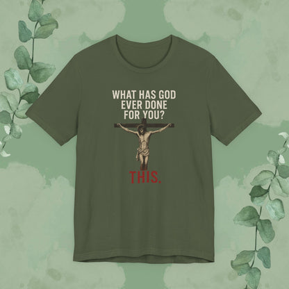 "What Has God Ever Done for You? THIS." T-Shirt