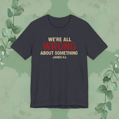 We’re All Wrong About Something – James 4:6 Christian T-Shirt | Humility Bible Verse Tee | True Vine Design