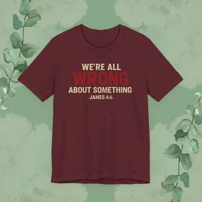 We’re All Wrong About Something – James 4:6 Christian T-Shirt | Humility Bible Verse Tee | True Vine Design - Maroon
