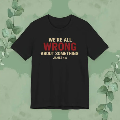 We’re All Wrong About Something – James 4:6 Christian T-Shirt | Humility Bible Verse Tee | True Vine Design - Black / S